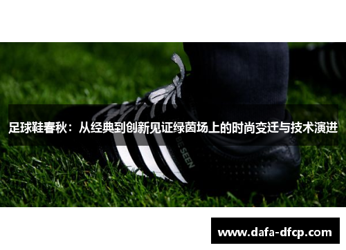 足球鞋春秋:从经典到创新见证绿茵场上的时尚变迁与技术演进
