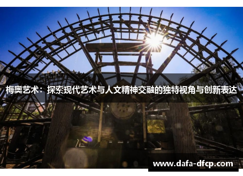 梅奥艺术:探索现代艺术与人文精神交融的独特视角与创新表达
