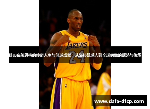 科比布莱恩特的传奇人生与篮球成就:从洛杉矶湖人到全球偶像的崛起与传承
