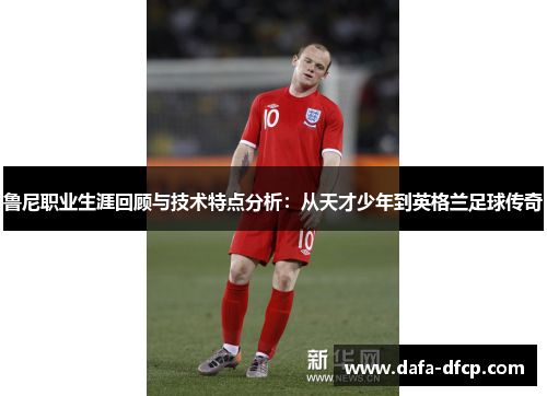 鲁尼职业生涯回顾与技术特点分析:从天才少年到英格兰足球传奇