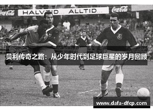 贝利传奇之路:从少年时代到足球巨星的岁月回顾