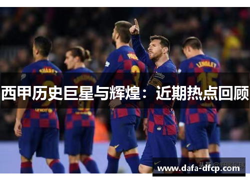 西甲历史巨星与辉煌:近期热点回顾
