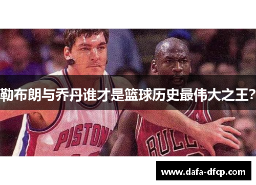 勒布朗与乔丹谁才是篮球历史最伟大之王?
