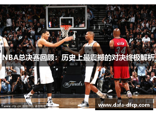 NBA总决赛回顾:历史上最震撼的对决终极解析