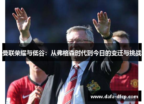 曼联荣耀与低谷:从弗格森时代到今日的变迁与挑战