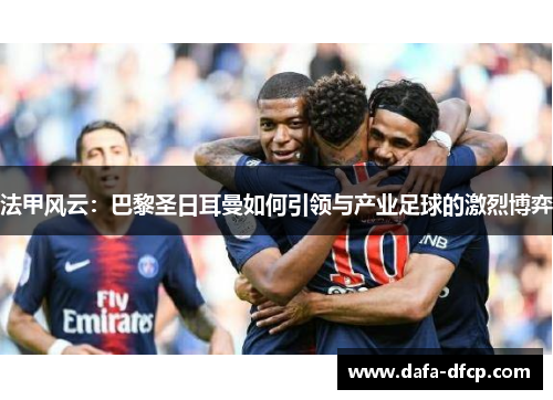 法甲风云:巴黎圣日耳曼如何引领与产业足球的激烈博弈