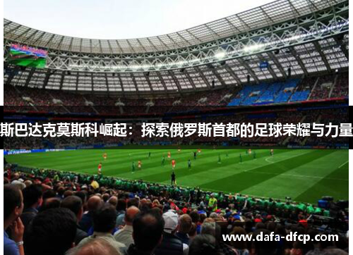 斯巴达克莫斯科崛起：探索俄罗斯首都的足球荣耀与力量