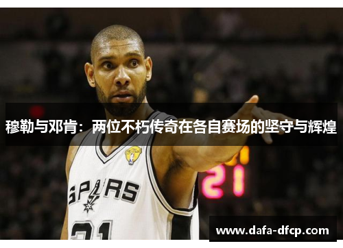 穆勒与邓肯:两位不朽传奇在各自赛场的坚守与辉煌