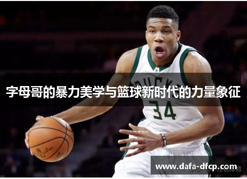 字母哥的暴力美学与篮球新时代的力量象征