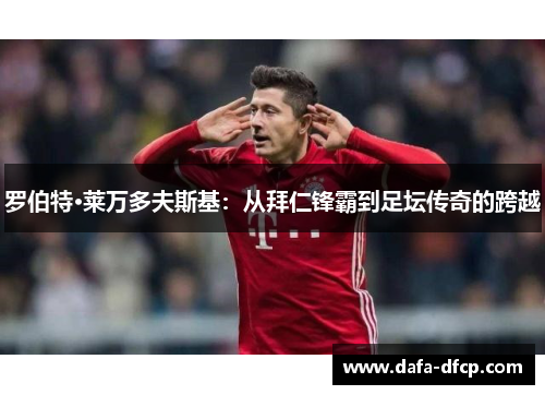 罗伯特·莱万多夫斯基:从拜仁锋霸到足坛传奇的跨越