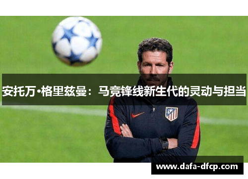 安托万·格里兹曼：马竞锋线新生代的灵动与担当