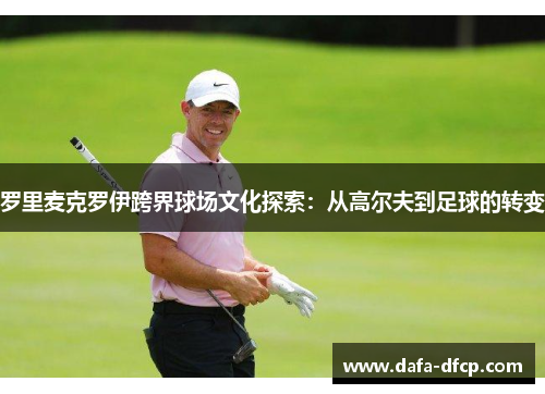 罗里麦克罗伊跨界球场文化探索:从高尔夫到足球的转变